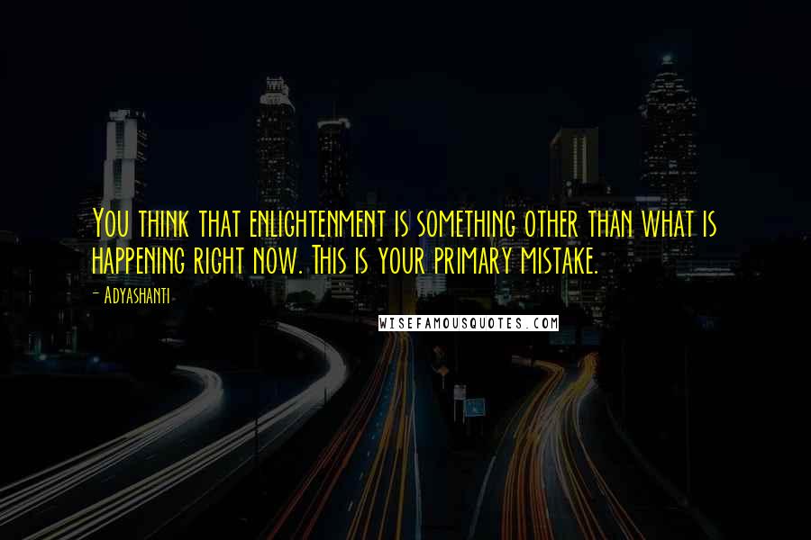 Adyashanti quotes: You think that enlightenment is something other than what is happening right now. This is your primary mistake.