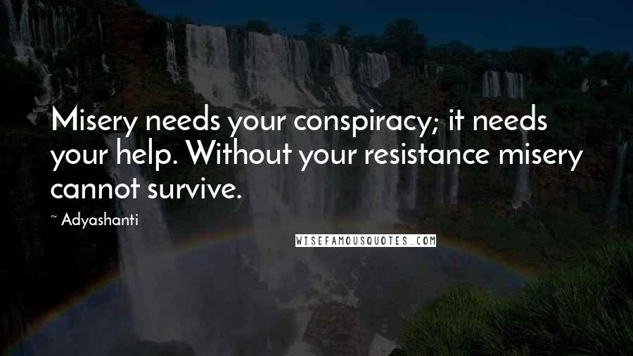 Adyashanti quotes: Misery needs your conspiracy; it needs your help. Without your resistance misery cannot survive.