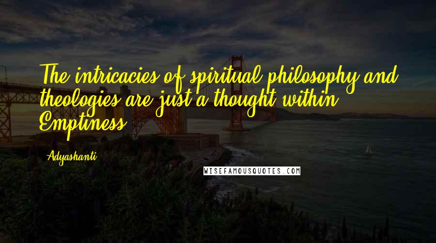 Adyashanti quotes: The intricacies of spiritual philosophy and theologies are just a thought within Emptiness.