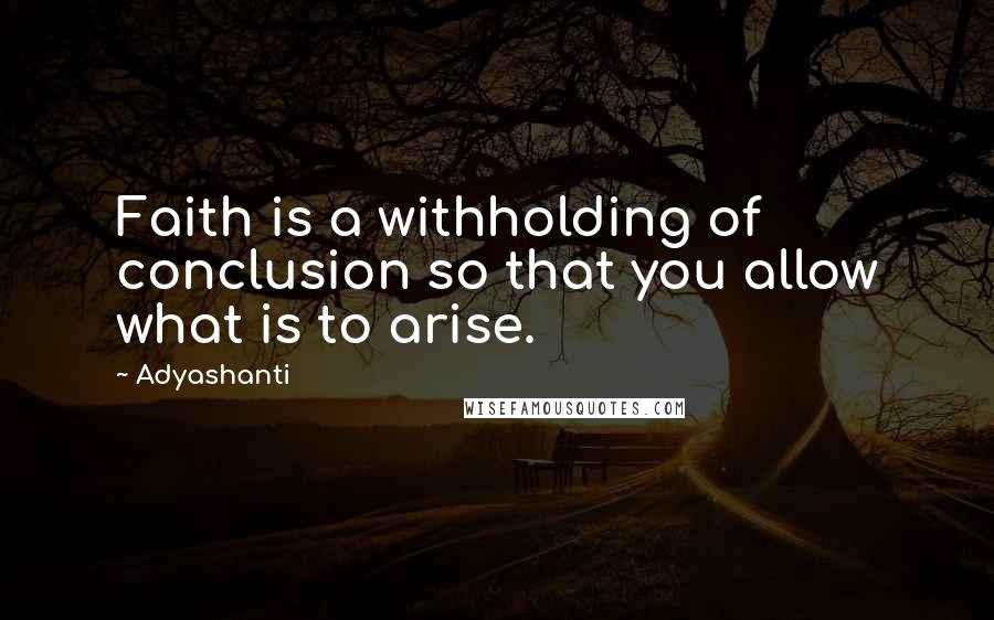 Adyashanti quotes: Faith is a withholding of conclusion so that you allow what is to arise.