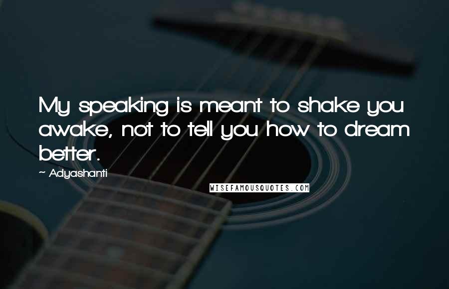 Adyashanti quotes: My speaking is meant to shake you awake, not to tell you how to dream better.