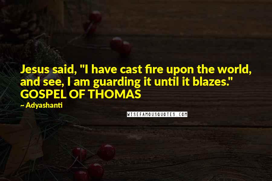 Adyashanti quotes: Jesus said, "I have cast fire upon the world, and see, I am guarding it until it blazes." GOSPEL OF THOMAS