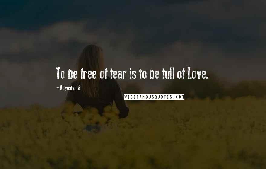 Adyashanti quotes: To be free of fear is to be full of Love.