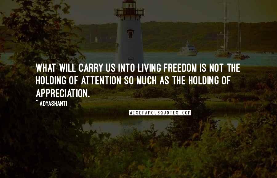 Adyashanti quotes: What will carry us into living freedom is not the holding of attention so much as the holding of appreciation. Adyashanti quotes: What will carry us into living freedom is not the holding of attention so much as the holding of appreciation.