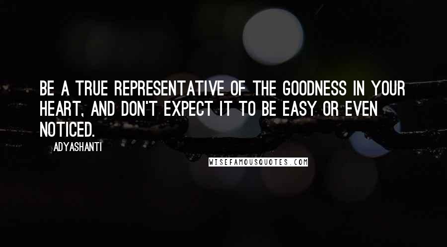 Adyashanti quotes: Be a true representative of the goodness in your heart, and don't expect it to be easy or even noticed.