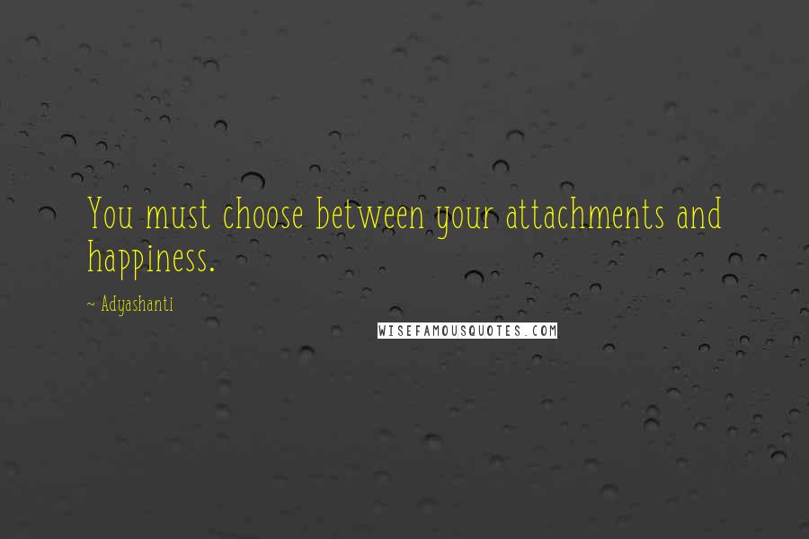 Adyashanti quotes: You must choose between your attachments and happiness.