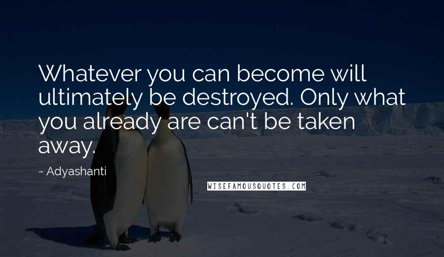 Adyashanti quotes: Whatever you can become will ultimately be destroyed. Only what you already are can't be taken away. Adyashanti quotes: Whatever you can become will ultimately be destroyed. Only what you already are can't be taken away.