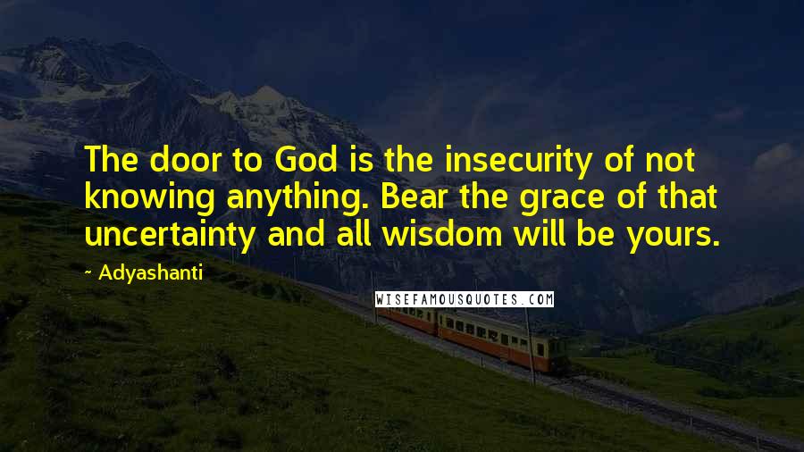 Adyashanti quotes: The door to God is the insecurity of not knowing anything. Bear the grace of that uncertainty and all wisdom will be yours.