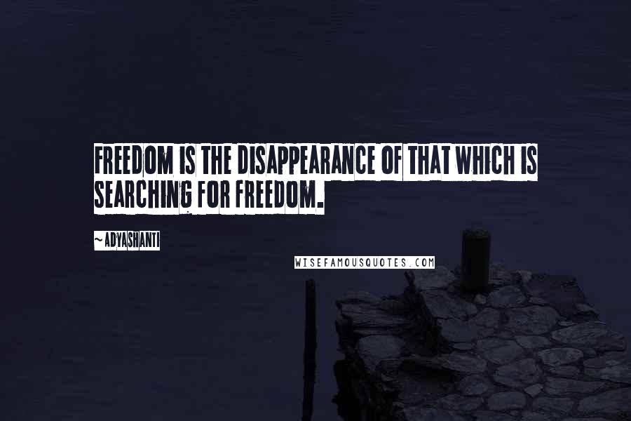 Adyashanti quotes: Freedom is the disappearance of that which is searching for freedom.