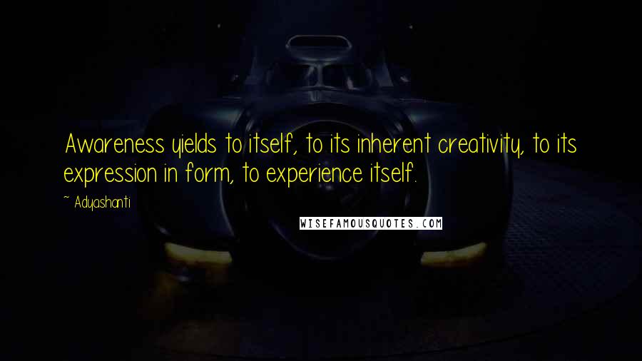 Adyashanti quotes: Awareness yields to itself, to its inherent creativity, to its expression in form, to experience itself.