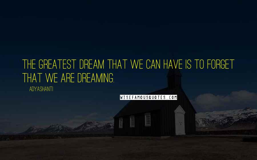 Adyashanti quotes: The greatest dream that we can have is to forget that we are dreaming.