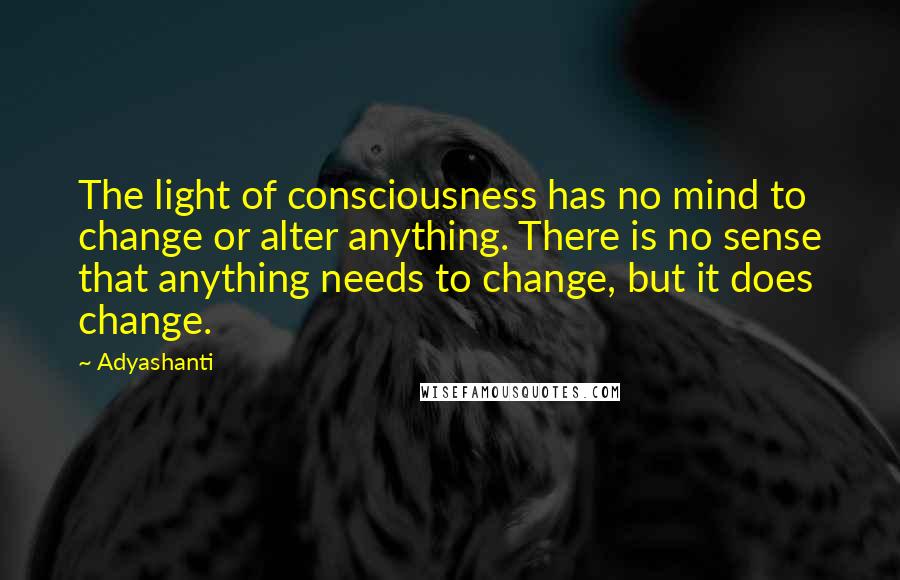 Adyashanti quotes: The light of consciousness has no mind to change or alter anything. There is no sense that anything needs to change, but it does change.