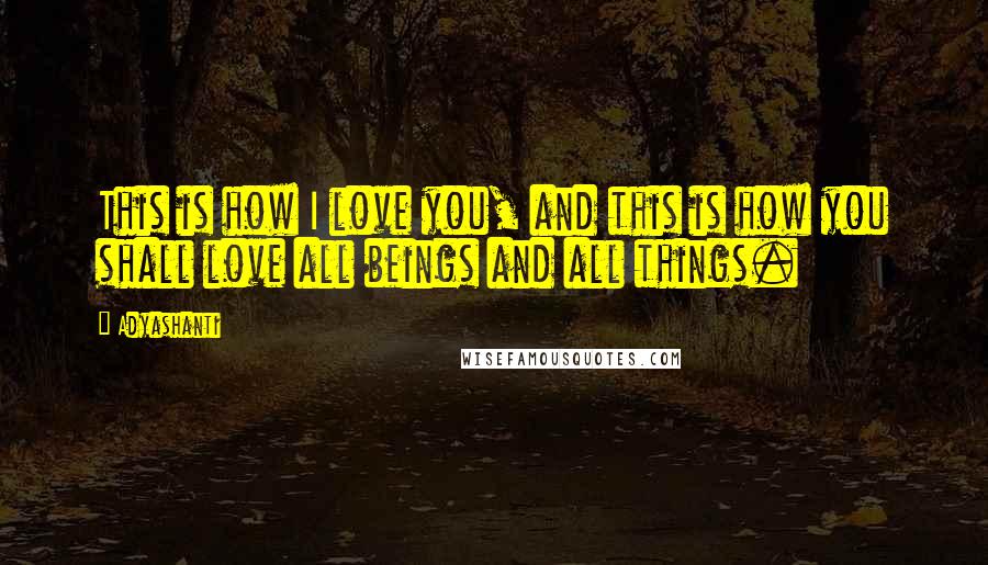 Adyashanti quotes: This is how I love you, and this is how you shall love all beings and all things.