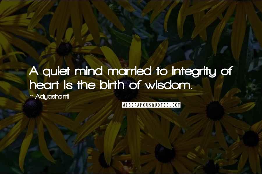 Adyashanti quotes: A quiet mind married to integrity of heart is the birth of wisdom.