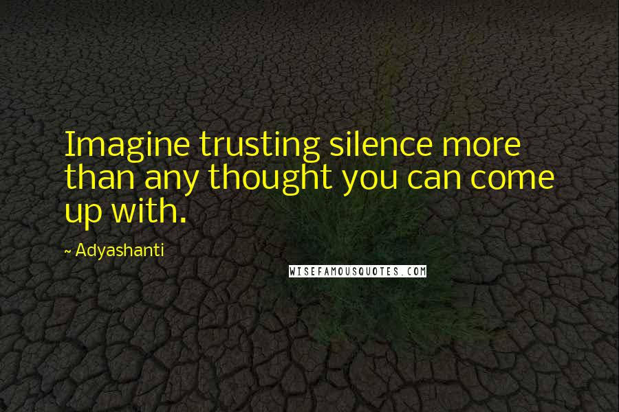 Adyashanti quotes: Imagine trusting silence more than any thought you can come up with.