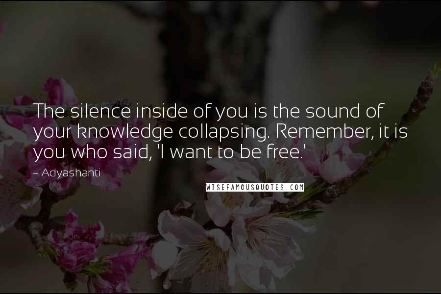 Adyashanti quotes: The silence inside of you is the sound of your knowledge collapsing. Remember, it is you who said, 'I want to be free.'
