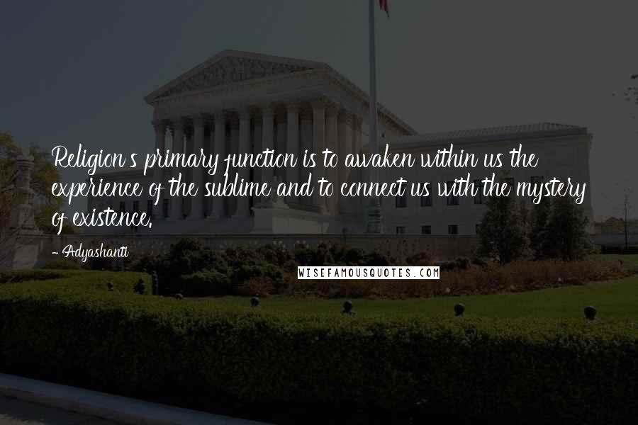 Adyashanti quotes: Religion's primary function is to awaken within us the experience of the sublime and to connect us with the mystery of existence.
