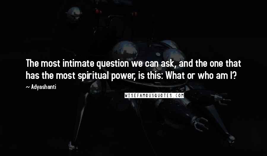Adyashanti quotes: The most intimate question we can ask, and the one that has the most spiritual power, is this: What or who am I?