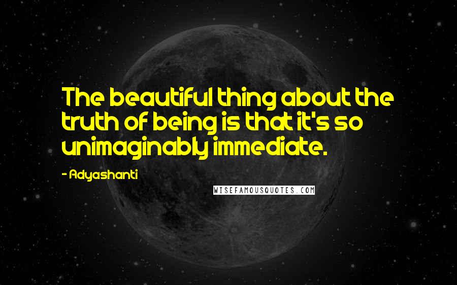 Adyashanti quotes: The beautiful thing about the truth of being is that it's so unimaginably immediate.