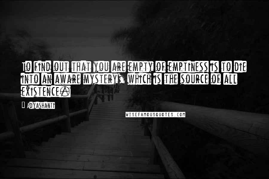 Adyashanti quotes: To find out that you are empty of emptiness is to die into an aware mystery, which is the source of all existence.