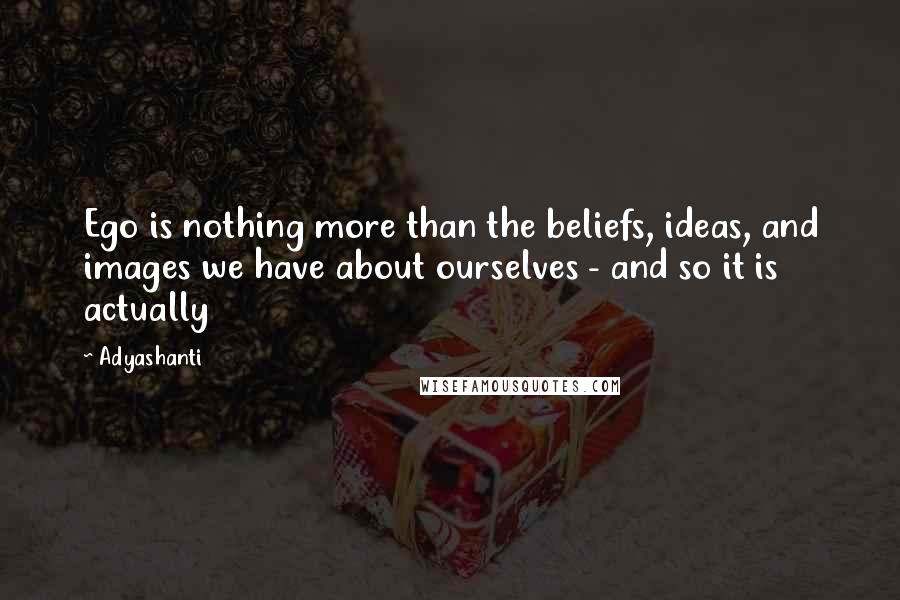 Adyashanti quotes: Ego is nothing more than the beliefs, ideas, and images we have about ourselves - and so it is actually