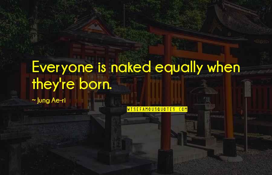 Ae Quotes By Jung Ae-ri: Everyone is naked equally when they're born.