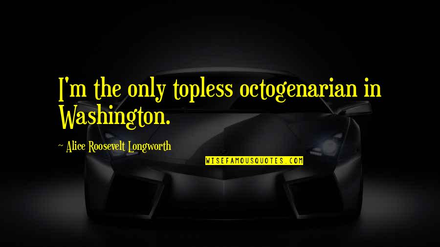 Ae100 Quotes By Alice Roosevelt Longworth: I'm the only topless octogenarian in Washington.