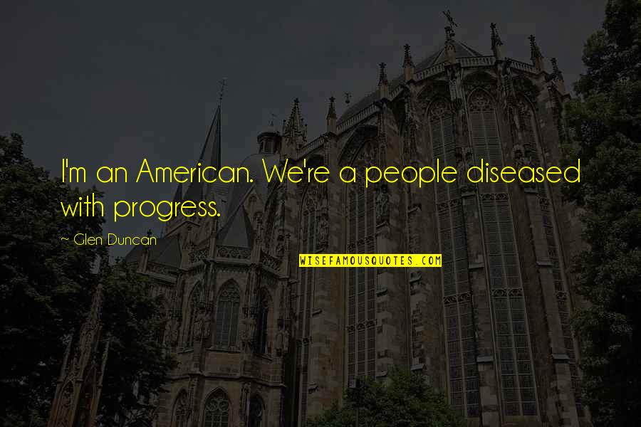 Aeacus Quotes By Glen Duncan: I'm an American. We're a people diseased with Aeacus Quotes By Glen Duncan: I'm an American. We're a people diseased with