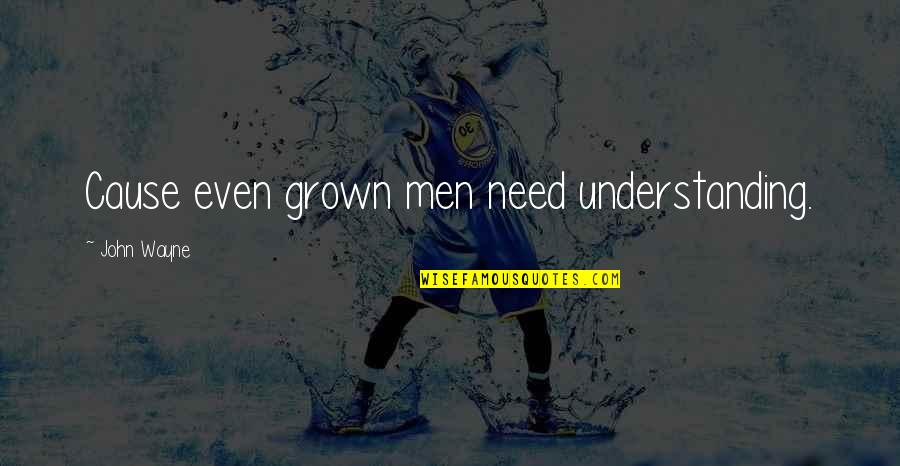 Aeacus Schwemmer Quotes By John Wayne: Cause even grown men need understanding. Aeacus Schwemmer Quotes By John Wayne: Cause even grown men need understanding.
