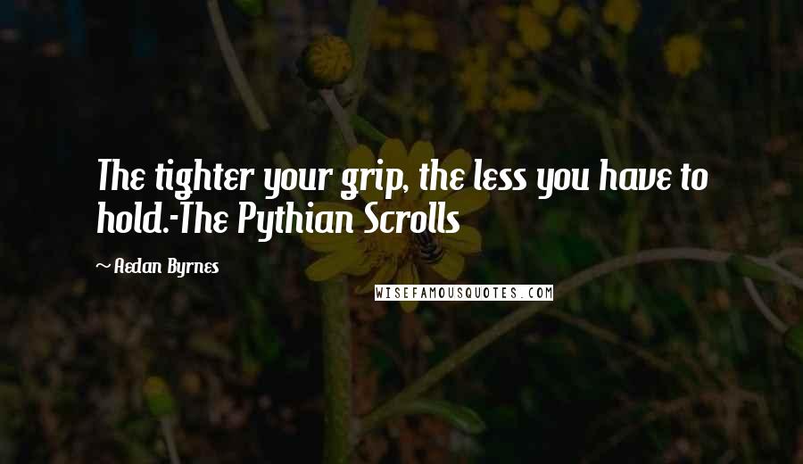Aedan Byrnes quotes: The tighter your grip, the less you have to hold.-The Pythian Scrolls