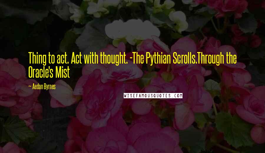 Aedan Byrnes quotes: Thing to act. Act with thought. -The Pythian Scrolls.Through the Oracle's Mist