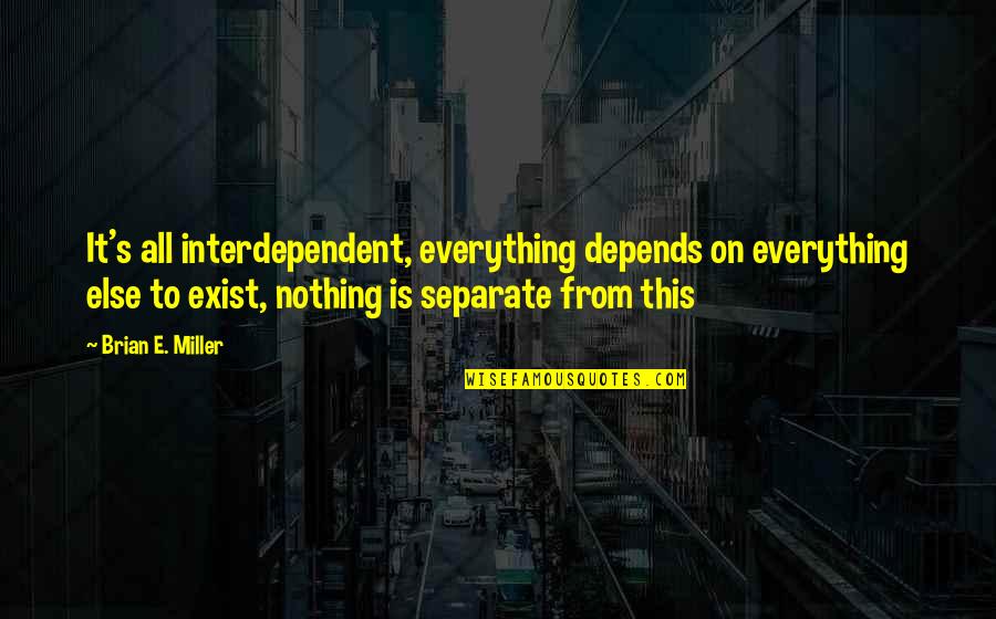 Aegan Quotes By Brian E. Miller: It's all interdependent, everything depends on everything else Aegan Quotes By Brian E. Miller: It's all interdependent, everything depends on everything else