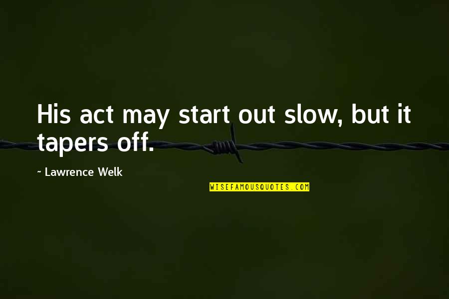 Aeliotis Quotes By Lawrence Welk: His act may start out slow, but it Aeliotis Quotes By Lawrence Welk: His act may start out slow, but it