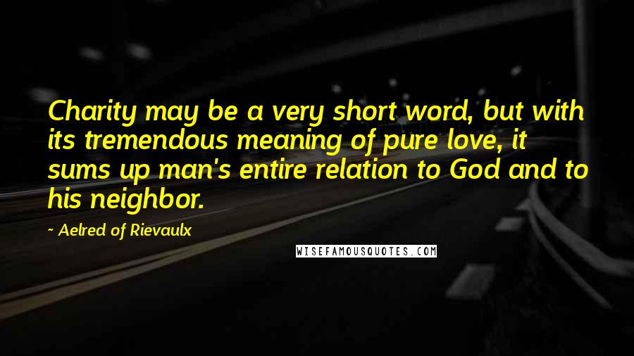 Aelred Of Rievaulx quotes: Charity may be a very short word, but with its tremendous meaning of pure love, it sums up man's entire relation to God and to his neighbor.