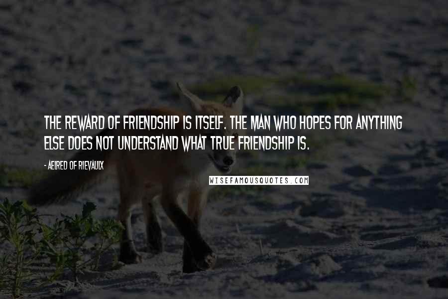 Aelred Of Rievaulx quotes: The reward of friendship is itself. The man who hopes for anything else does not understand what true friendship is.