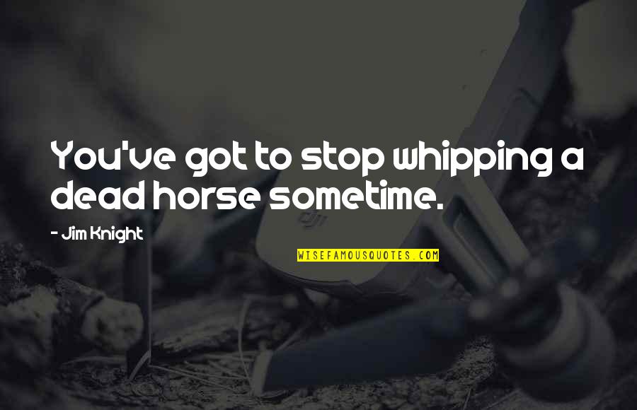 Aequissimo Quotes By Jim Knight: You've got to stop whipping a dead horse