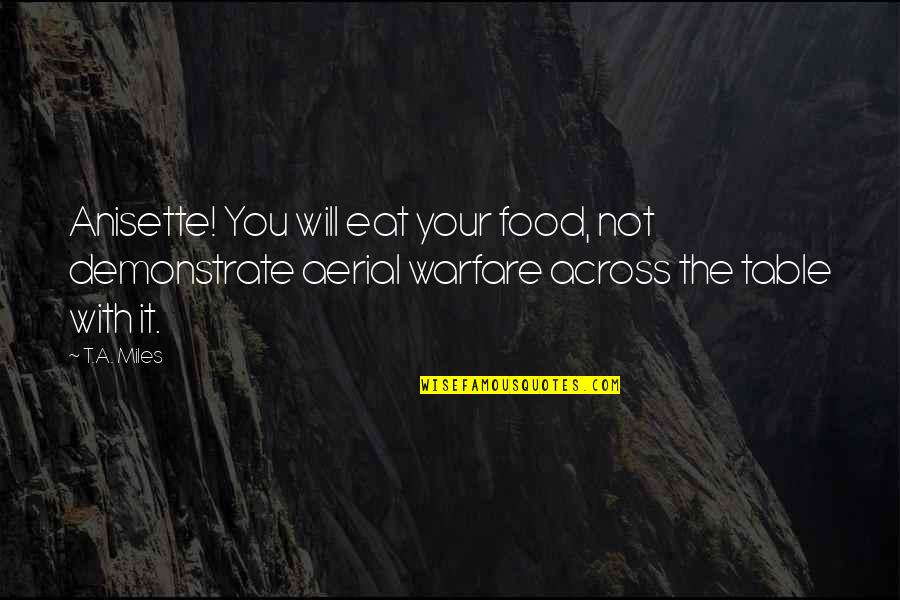 Aerial Warfare Quotes By T.A. Miles: Anisette! You will eat your food, not demonstrate