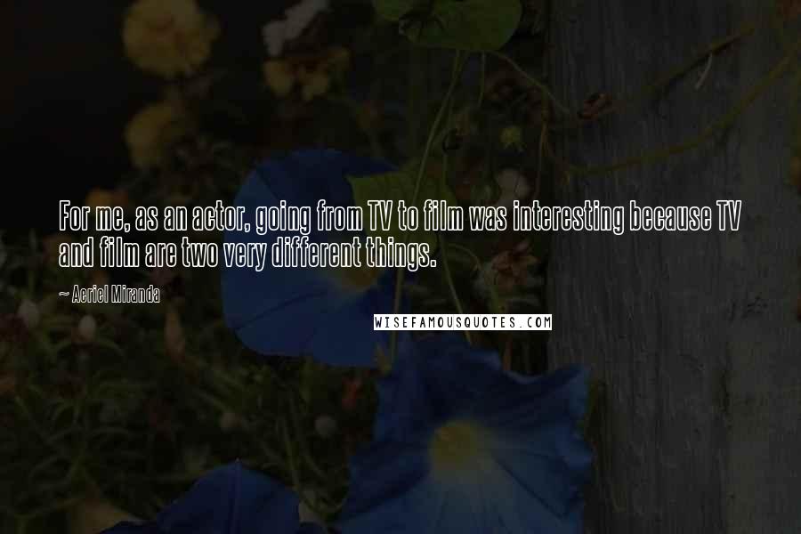 Aeriel Miranda quotes: For me, as an actor, going from TV to film was interesting because TV and film are two very different things.