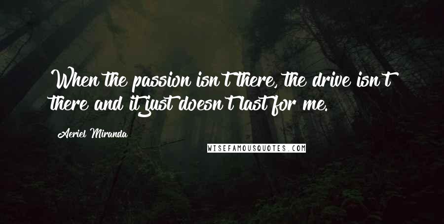 Aeriel Miranda quotes: When the passion isn't there, the drive isn't there and it just doesn't last for me.