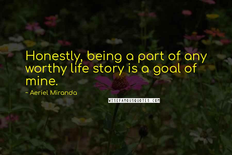 Aeriel Miranda quotes: Honestly, being a part of any worthy life story is a goal of mine.