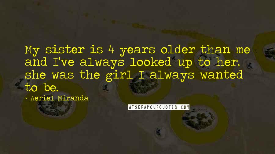 Aeriel Miranda quotes: My sister is 4 years older than me and I've always looked up to her, she was the girl I always wanted to be.
