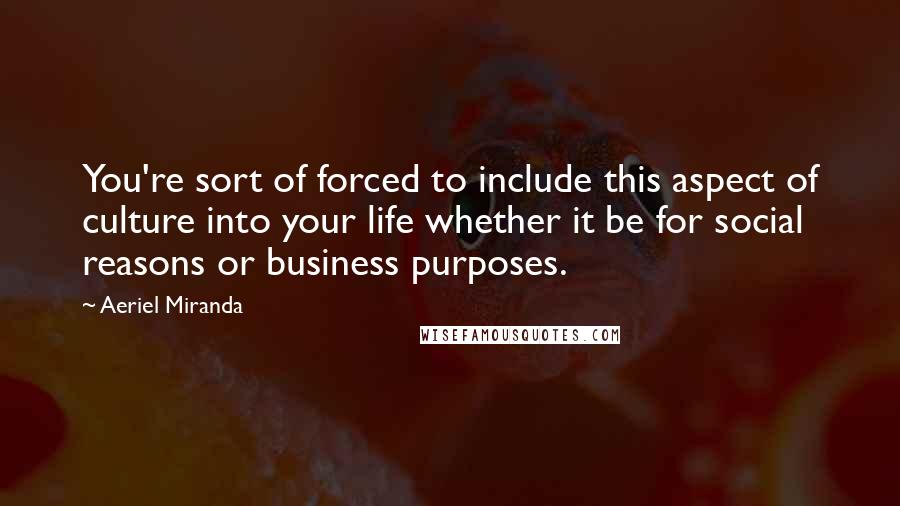 Aeriel Miranda quotes: You're sort of forced to include this aspect of culture into your life whether it be for social reasons or business purposes.