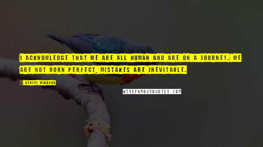 Aeriel Miranda quotes: I acknowledge that we are all human and are on a journey. We are not born perfect, mistakes are inevitable.