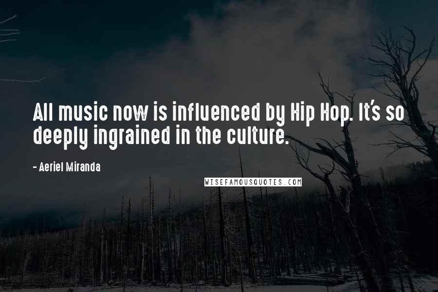 Aeriel Miranda quotes: All music now is influenced by Hip Hop. It's so deeply ingrained in the culture.