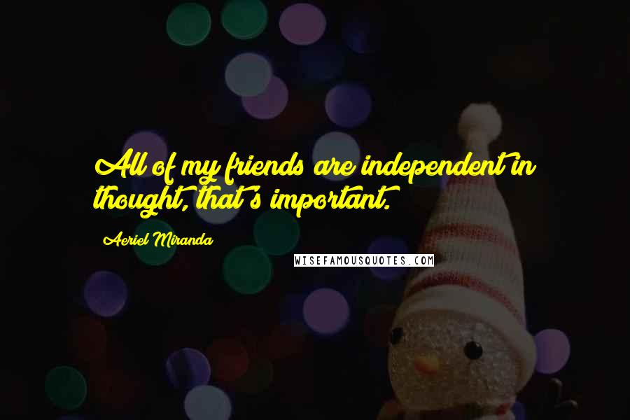 Aeriel Miranda quotes: All of my friends are independent in thought, that's important.