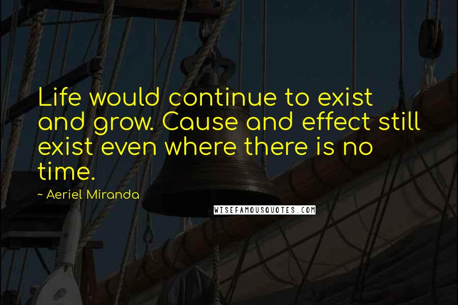 Aeriel Miranda quotes: Life would continue to exist and grow. Cause and effect still exist even where there is no time.