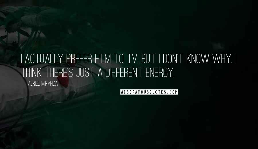 Aeriel Miranda quotes: I actually prefer film to TV, but I don't know why. I think there's just a different energy.