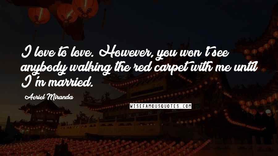 Aeriel Miranda quotes: I love to love. However, you won't see anybody walking the red carpet with me until I'm married.