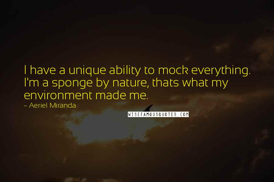 Aeriel Miranda quotes: I have a unique ability to mock everything. I'm a sponge by nature, thats what my environment made me. Aeriel Miranda quotes: I have a unique ability to mock everything. I'm a sponge by nature, thats what my environment made me.