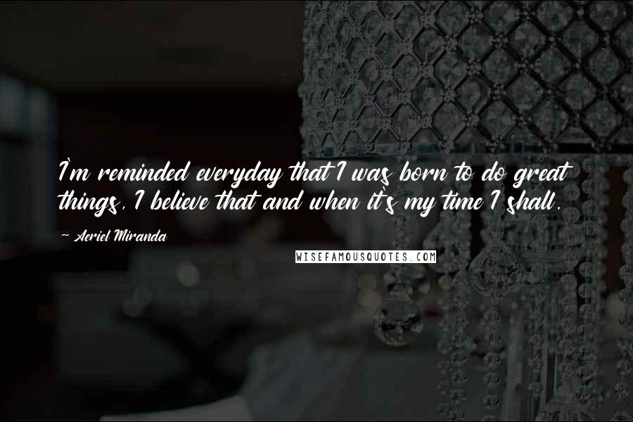 Aeriel Miranda quotes: I'm reminded everyday that I was born to do great things, I believe that and when it's my time I shall. Aeriel Miranda quotes: I'm reminded everyday that I was born to do great things, I believe that and when it's my time I shall.